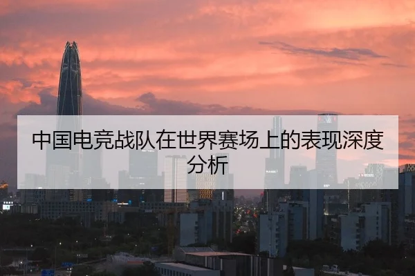 中国电竞战队在世界赛场上的表现深度分析